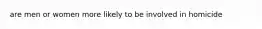 are men or women more likely to be involved in homicide
