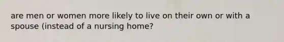 are men or women more likely to live on their own or with a spouse (instead of a nursing home?