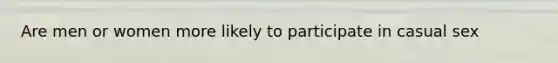 Are men or women more likely to participate in casual sex