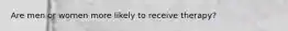 Are men or women more likely to receive therapy?