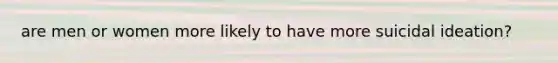 are men or women more likely to have more suicidal ideation?