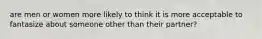 are men or women more likely to think it is more acceptable to fantasize about someone other than their partner?