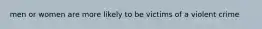 men or women are more likely to be victims of a violent crime