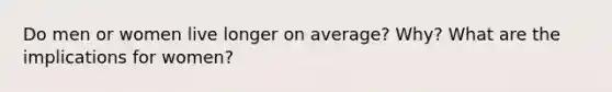 Do men or women live longer on average? Why? What are the implications for women?