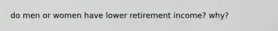 do men or women have lower retirement income? why?