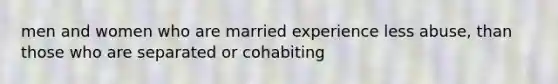 men and women who are married experience less abuse, than those who are separated or cohabiting