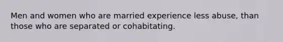 Men and women who are married experience less abuse, than those who are separated or cohabitating.