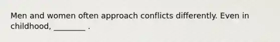 Men and women often approach conflicts differently. Even in childhood, ________ .