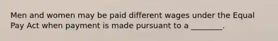 Men and women may be paid different wages under the Equal Pay Act when payment is made pursuant to a ________.