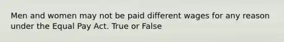 Men and women may not be paid different wages for any reason under the Equal Pay Act. True or False