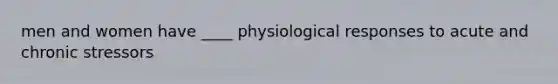 men and women have ____ physiological responses to acute and chronic stressors