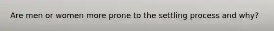 Are men or women more prone to the settling process and why?