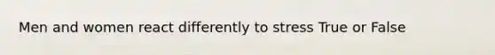 Men and women react differently to stress True or False