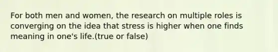 For both men and women, the research on multiple roles is converging on the idea that stress is higher when one finds meaning in one's life.(true or false)