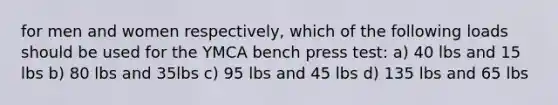 for men and women respectively, which of the following loads should be used for the YMCA bench press test: a) 40 lbs and 15 lbs b) 80 lbs and 35lbs c) 95 lbs and 45 lbs d) 135 lbs and 65 lbs