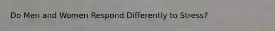 Do Men and Women Respond Differently to Stress?