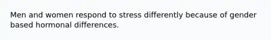 Men and women respond to stress differently because of gender based hormonal differences.