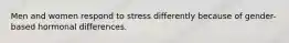 Men and women respond to stress differently because of gender-based hormonal differences.