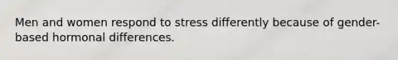 Men and women respond to stress differently because of gender-based hormonal differences.