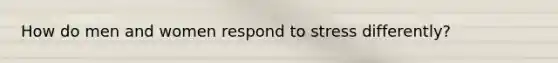 How do men and women respond to stress differently?