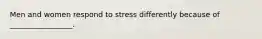 Men and women respond to stress differently because of _________________.