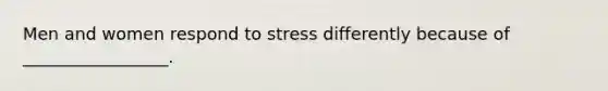 Men and women respond to stress differently because of _________________.