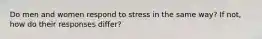 Do men and women respond to stress in the same way? If not, how do their responses differ?