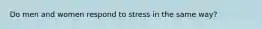 Do men and women respond to stress in the same way?