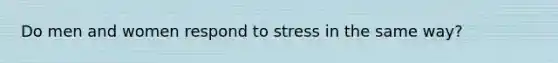 Do men and women respond to stress in the same way?