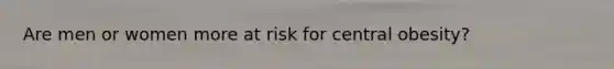 Are men or women more at risk for central obesity?
