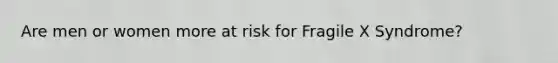 Are men or women more at risk for Fragile X Syndrome?