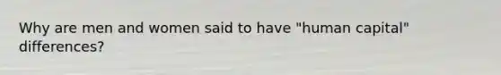 Why are men and women said to have "human capital" differences?