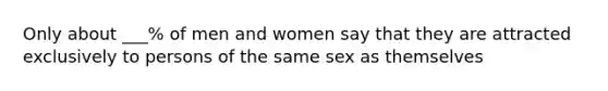 Only about ___% of men and women say that they are attracted exclusively to persons of the same sex as themselves