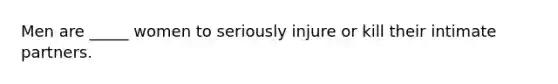 Men are _____ women to seriously injure or kill their intimate partners.