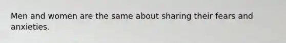 Men and women are the same about sharing their fears and anxieties.