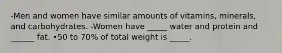 -Men and women have similar amounts of vitamins, minerals, and carbohydrates. -Women have _____ water and protein and ______ fat. •50 to 70% of total weight is _____.