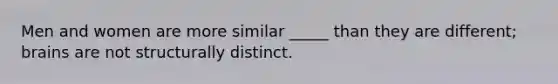 Men and women are more similar _____ than they are different; brains are not structurally distinct.