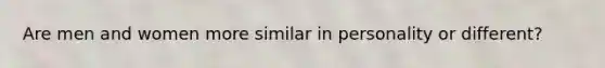 Are men and women more similar in personality or different?