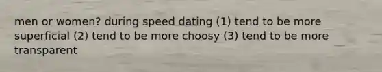 men or women? during speed dating (1) tend to be more superficial (2) tend to be more choosy (3) tend to be more transparent