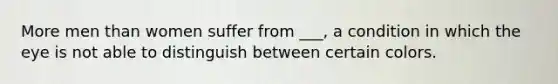 More men than women suffer from ___, a condition in which the eye is not able to distinguish between certain colors.