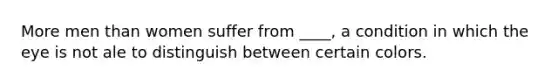 More men than women suffer from ____, a condition in which the eye is not ale to distinguish between certain colors.