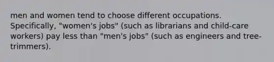 men and women tend to choose different occupations. Specifically, "women's jobs" (such as librarians and child-care workers) pay less than "men's jobs" (such as engineers and tree-trimmers).