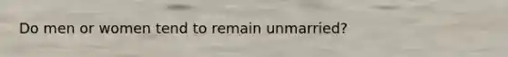 Do men or women tend to remain unmarried?