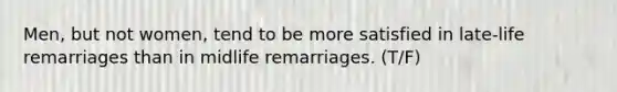 Men, but not women, tend to be more satisfied in late-life remarriages than in midlife remarriages. (T/F)