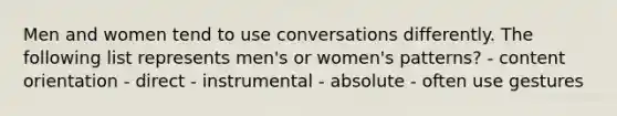 Men and women tend to use conversations differently. The following list represents men's or women's patterns? - content orientation - direct - instrumental - absolute - often use gestures