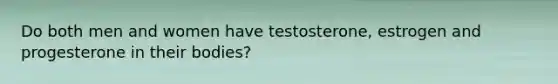 Do both men and women have testosterone, estrogen and progesterone in their bodies?