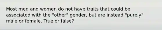 Most men and women do not have traits that could be associated with the "other" gender, but are instead "purely" male or female. True or false?