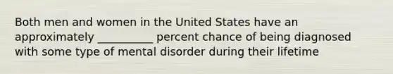 Both men and women in the United States have an approximately __________ percent chance of being diagnosed with some type of mental disorder during their lifetime