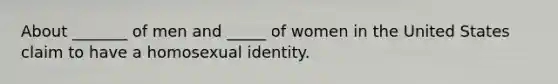 About _______ of men and _____ of women in the United States claim to have a homosexual identity.