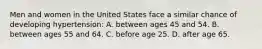 Men and women in the United States face a similar chance of developing hypertension: A. between ages 45 and 54. B. between ages 55 and 64. C. before age 25. D. after age 65.